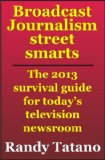 Broadcast Journalism Street Smarts: The 2013 Survival Guide for Today's Television Newsroom