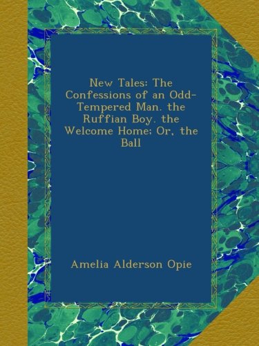 New Tales: The Confessions of an Odd-Tempered Man. the Ruffian Boy. the Welcome Home; Or, the Ball