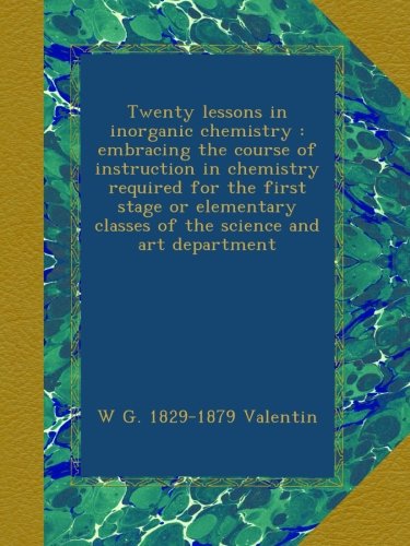Twenty lessons in inorganic chemistry : embracing the course of instruction in chemistry required for the first stage or elementary classes of the science and art department