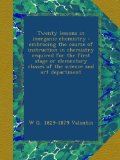 Twenty lessons in inorganic chemistry : embracing the course of instruction in chemistry required for the first stage or elementary classes of the science and art department