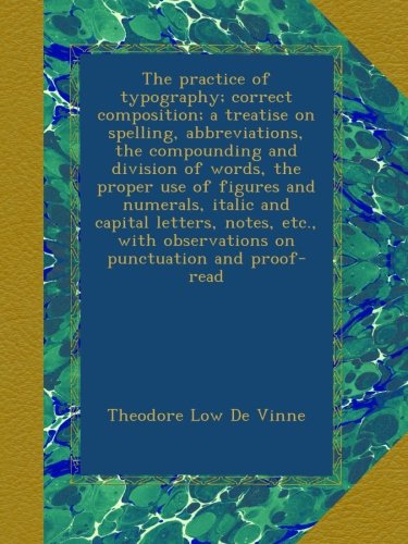 The practice of typography; correct composition; a treatise on spelling, abbreviations, the compounding and division of words, the proper use of ... observations on punctuation and proof-read