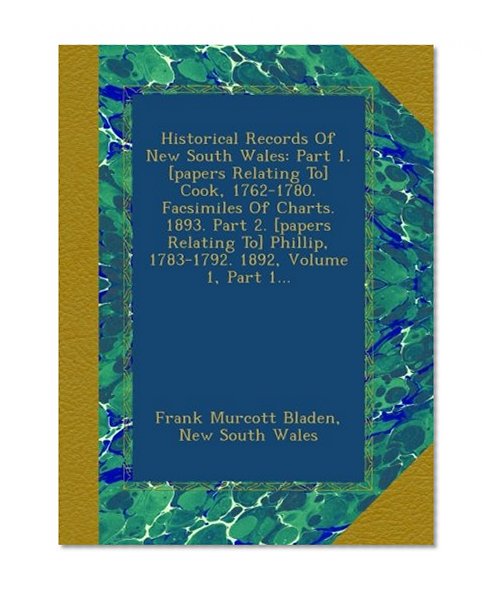 Historical Records Of New South Wales: Part 1. [papers Relating To] Cook, 1762-1780. Facsimiles Of Charts. 1893. Part 2. [papers Relating To] Phillip, 1783-1792. 1892, Volume 1, Part 1...