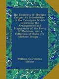 The Elements of Machine Design: An Introduction to the Principles Which Determine the Arrangement and Proportions of the Parts of Machines, and a Collection of Rules for Machine Design ...