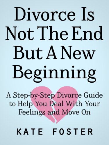 Divorce Is Not The End But A New Beginning: A Step-by-Step Divorce Guide to Help You Deal With Your Feelings and Move On