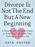 Divorce Is Not The End But A New Beginning: A Step-by-Step Divorce Guide to Help You Deal With Your Feelings and Move On