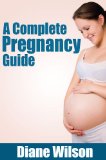 Complete Pregnancy Guide: All You Need To Know From Conception To Birth, Preventing Miscarriages, Managing Your Weight And Preparing For The Baby's Arrival