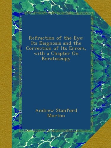 Refraction of the Eye: Its Diagnosis and the Correction of Its Errors, with a Chapter On Keratoscopy