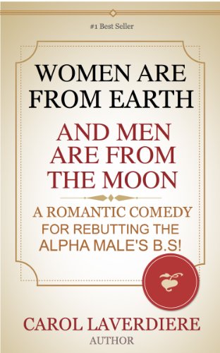 WOMEN ARE FROM EARTH AND MEN ARE FROM THE MOON; A Romantic Comedy For Rebutting The Alpha Male's B.S!