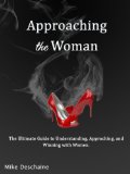 Approaching The Woman: The Ultimate Guide to Understanding, Approaching, and Winning with Women.