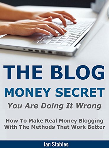THE BLOG MONEY SECRET: You are doing it wrong - How to make real money blogging with the methods that work better (Blogging That Works Series Book 2)