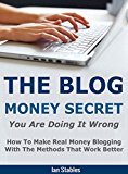 THE BLOG MONEY SECRET: You are doing it wrong - How to make real money blogging with the methods that work better (Blogging That Works Series Book 2)