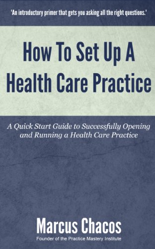 How To Set Up A Health Care Practice: A Quick Start Guide to Successfully Opening and Running a Health Care Practice