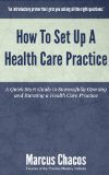 How To Set Up A Health Care Practice: A Quick Start Guide to Successfully Opening and Running a Health Care Practice