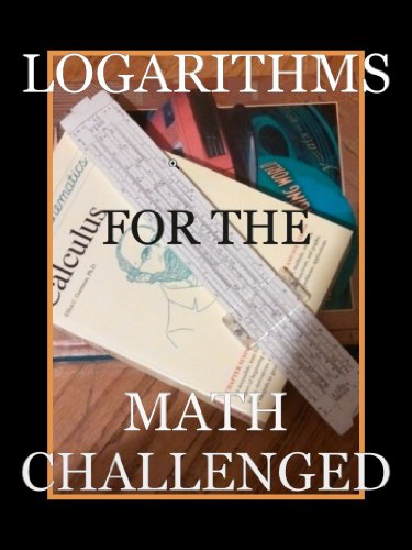 Logarithms for the Math Challenged (Math for the Math Challenged Book 1)
