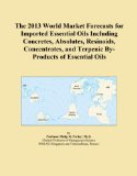 The 2013 World Market Forecasts for Imported Essential Oils Including Concretes, Absolutes, Resinoids, Concentrates, and Terpenic By-Products of Essential Oils