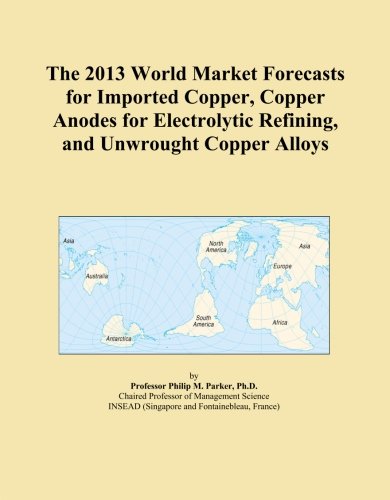 The 2013 World Market Forecasts for Imported Copper, Copper Anodes for Electrolytic Refining, and Unwrought Copper Alloys