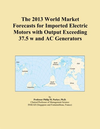 The 2013 World Market Forecasts for Imported Electric Motors with Output Exceeding 37.5 w and AC Generators