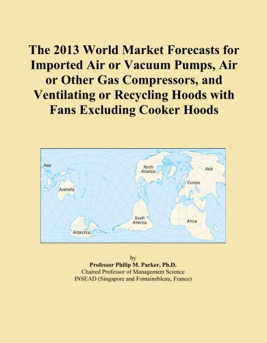 The 2013 World Market Forecasts for Imported Air or Vacuum Pumps, Air or Other Gas Compressors, and Ventilating or Recycling Hoods with Fans Excluding Cooker Hoods