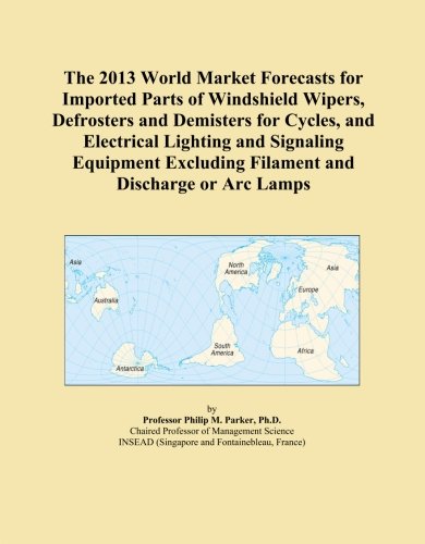 The 2013 World Market Forecasts for Imported Parts of Windshield Wipers, Defrosters and Demisters for Cycles, and Electrical Lighting and Signaling ... Excluding Filament and Discharge or Arc Lamps