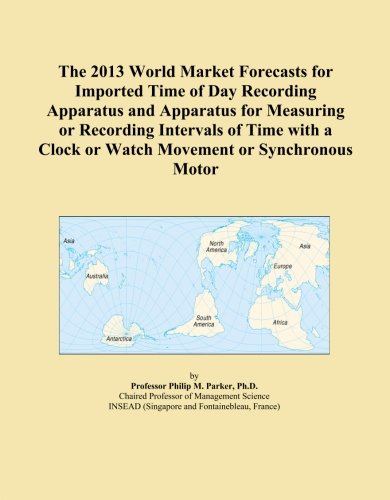 The 2013 World Market Forecasts for Imported Time of Day Recording Apparatus and Apparatus for Measuring or Recording Intervals of Time with a Clock or Watch Movement or Synchronous Motor