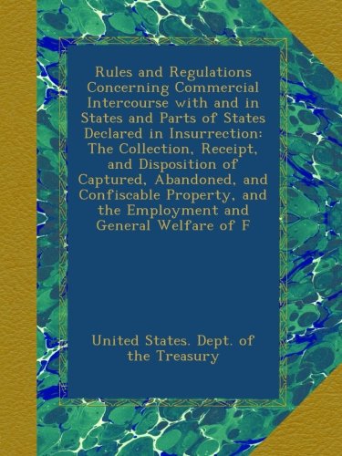 Rules and Regulations Concerning Commercial Intercourse with and in States and Parts of States Declared in Insurrection: The Collection, Receipt, and ... and the Employment and General Welfare of F