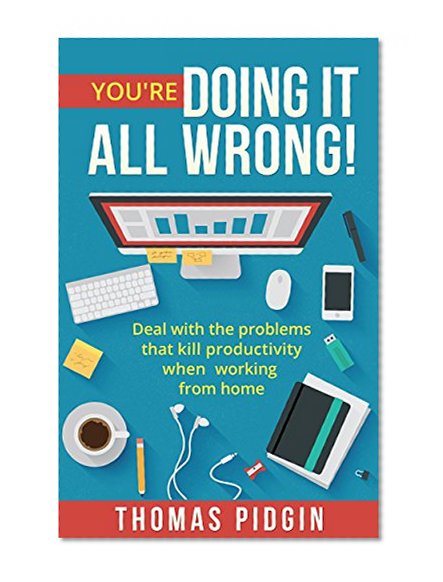 You're Doing It All Wrong!: Deal with the problems that kill productivity when working from home.