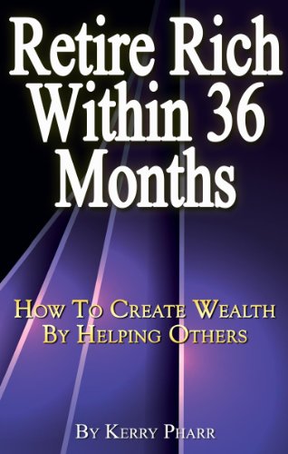 Retire Rich Within 36 Months : How To Create Wealth By Helping Others