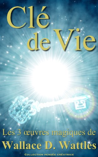Clé de vie - Les 3 oeuvres magiques de Wallace D. Wattles (Traduit)