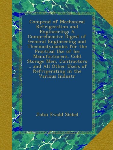 Compend of Mechanical Refrigeration and Engineering: A Comprehensive Digest of General Engineering and Thermodynamics for the Practical Use of Ice ... Users of Refrigerating in the Various Industr