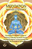 Meditation within Eternity: The Modern Mystics Guide to Gaining Unlimited Spiritual Energy, Accessing Higher Consciousness and Meditation Techniques for Spiritual Growth
