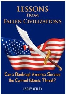 LESSONS FROM FALLEN CIVILIZATIONS {Lessons from Fallen Civilizations}: Can a Bankrupt America Survive the Current Islamic Threat? by Larry Kelley (Feb 16, 2012)