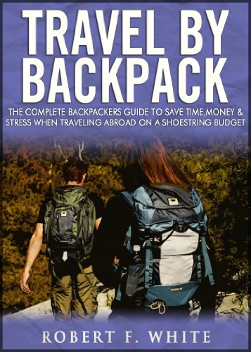 Travel by Backpack: The Complete Backpackers Guide to save Time, Money and Stress when Traveling Abroad on a Shoestring Budget