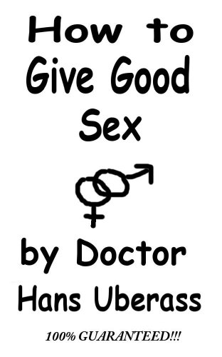 How To Give Good Sex: A 100% Comprehensive Guide For Men And Women Featuring Actual Lovemaking Tips That Have Been Mostly Tested