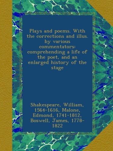 Plays and poems. With the corrections and illus. by various commentators: comprehending a life of the poet, and an enlarged history of the stage