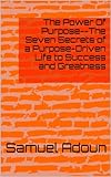 The Power Of Purpose--The Seven Secrets of a Purpose-Driven Life to Success and Greatness