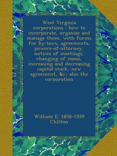West Virginia corporations : how to incorporate, organize and manage them, with forms for by-laws, agreements, powers-of-attorney, notices of ... new agreement, &c.; also the corporation