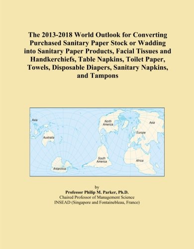 The 2013-2018 World Outlook for Converting Purchased Sanitary Paper Stock or Wadding into Sanitary Paper Products, Facial Tissues and Handkerchiefs, ... Diapers, Sanitary Napkins, and Tampons
