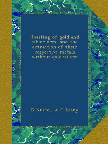 Roasting of gold and silver ores, and the extraction of their respective metals without quicksilver