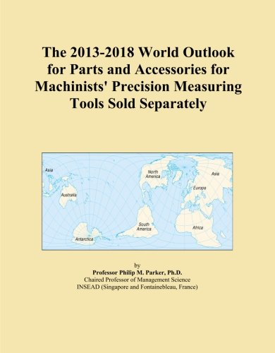 The 2013-2018 World Outlook for Parts and Accessories for Machinists' Precision Measuring Tools Sold Separately