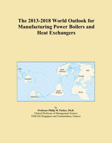 The 2013-2018 World Outlook for Manufacturing Power Boilers and Heat Exchangers