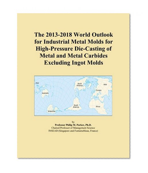 The 2013-2018 World Outlook for Industrial Metal Molds for High-Pressure Die-Casting of Metal and Metal Carbides Excluding Ingot Molds