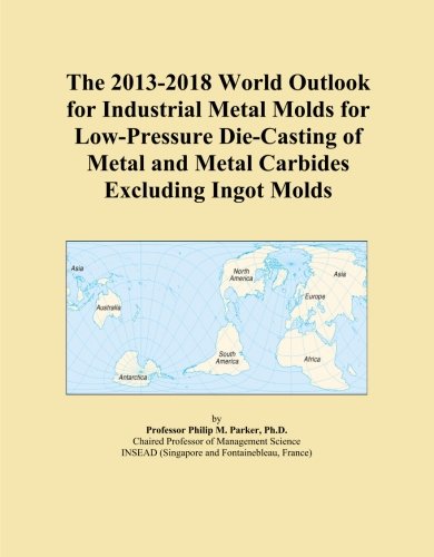 The 2013-2018 World Outlook for Industrial Metal Molds for Low-Pressure Die-Casting of Metal and Metal Carbides Excluding Ingot Molds