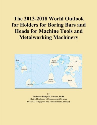 The 2013-2018 World Outlook for Holders for Boring Bars and Heads for Machine Tools and Metalworking Machinery