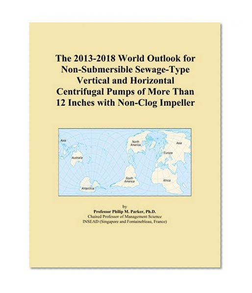 The 2013-2018 World Outlook for Non-Submersible Sewage-Type Vertical and Horizontal Centrifugal Pumps of More Than 12 Inches with Non-Clog Impeller