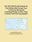 The 2013-2018 World Outlook for Non-Submersible Sewage-Type Vertical and Horizontal Centrifugal Pumps of More Than 12 Inches with Non-Clog Impeller