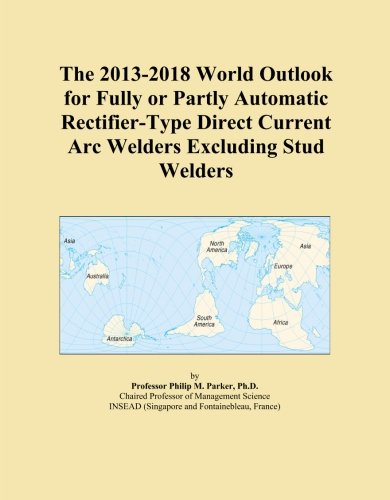 The 2013-2018 World Outlook for Fully or Partly Automatic Rectifier-Type Direct Current Arc Welders Excluding Stud Welders
