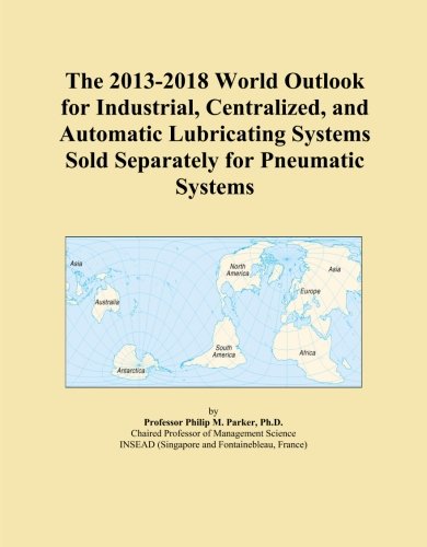 The 2013-2018 World Outlook for Industrial, Centralized, and Automatic Lubricating Systems Sold Separately for Pneumatic Systems