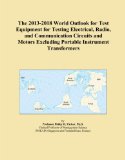 The 2013-2018 World Outlook for Test Equipment for Testing Electrical, Radio, and Communication Circuits and Motors Excluding Portable Instrument Transformers