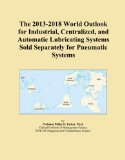 The 2013-2018 World Outlook for Industrial, Centralized, and Automatic Lubricating Systems Sold Separately for Pneumatic Systems