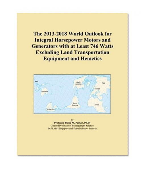 The 2013-2018 World Outlook for Integral Horsepower Motors and Generators with at Least 746 Watts Excluding Land Transportation Equipment and Hemetics